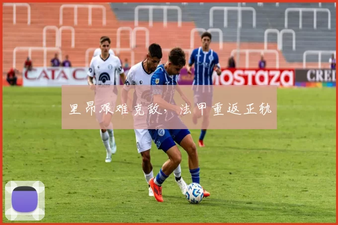 里昂艰难克敌，法甲重返正轨