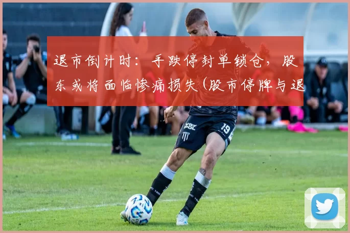 退市倒计时：手跌停封单锁仓，股东或将面临惨痛损失(股市停牌与退市是什么意思)